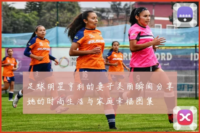 足球明星亨利的妻子美丽瞬间分享她的时尚生活与家庭幸福图集