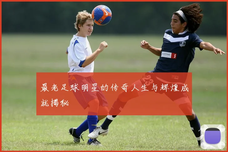 最老足球明星的传奇人生与辉煌成就揭秘