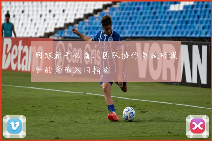 网球新手必看：团队协作与技巧提升的全面入门指南