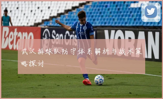 武汉排球队防守体系解析与战术策略探讨