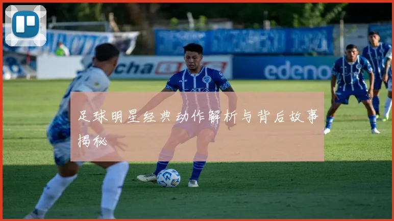 足球明星经典动作解析与背后故事揭秘