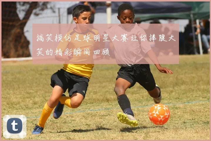搞笑模仿足球明星大赛让你捧腹大笑的精彩瞬间回顾