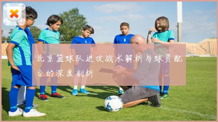 北京篮球队进攻战术解析与球员配合的深度剖析
