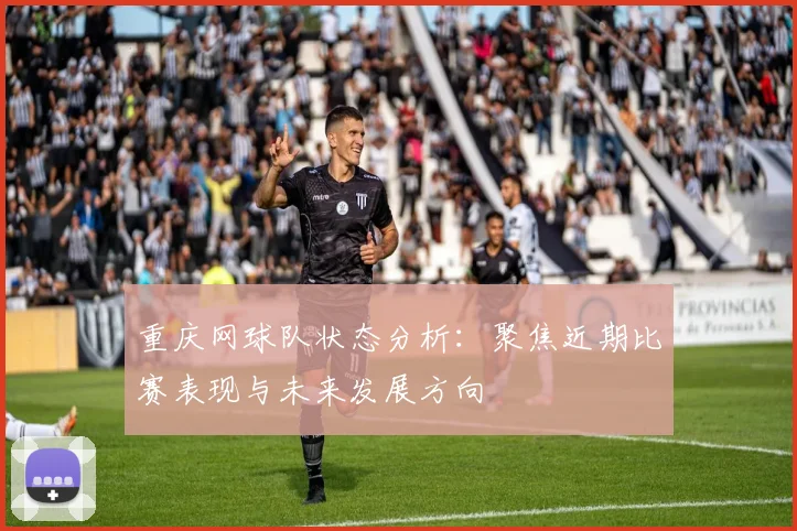 重庆网球队状态分析：聚焦近期比赛表现与未来发展方向