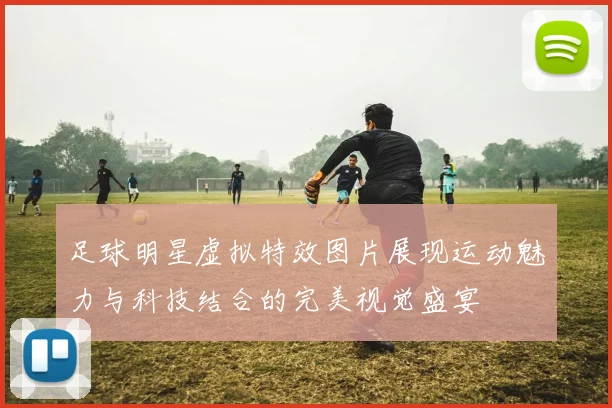 足球明星虚拟特效图片展现运动魅力与科技结合的完美视觉盛宴