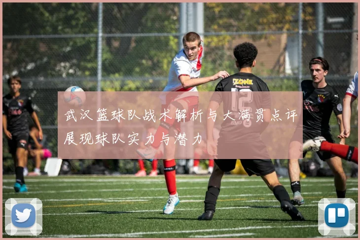 武汉篮球队战术解析与大满贯点评展现球队实力与潜力