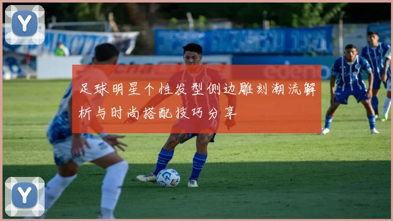 足球明星个性发型侧边雕刻潮流解析与时尚搭配技巧分享