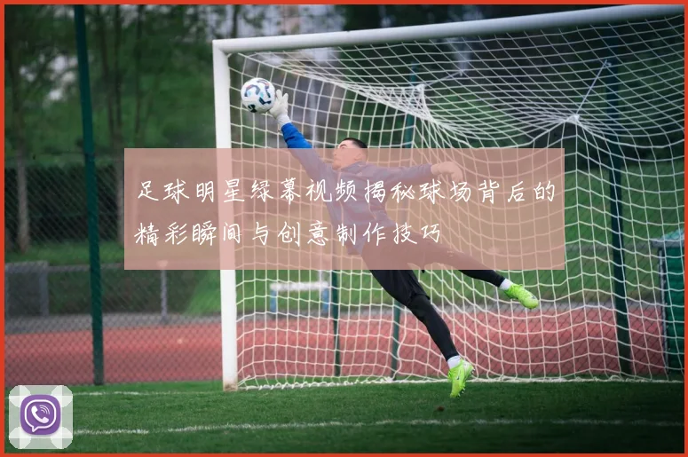 足球明星绿幕视频揭秘球场背后的精彩瞬间与创意制作技巧