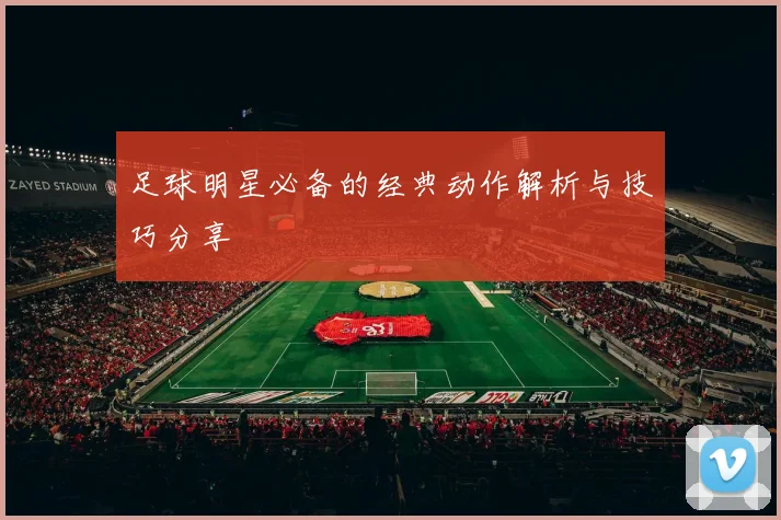 足球明星必备的经典动作解析与技巧分享
