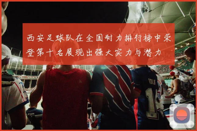 西安足球队在全国耐力排行榜中荣登第十名展现出强大实力与潜力