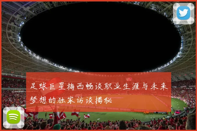 足球巨星梅西畅谈职业生涯与未来梦想的独家访谈揭秘