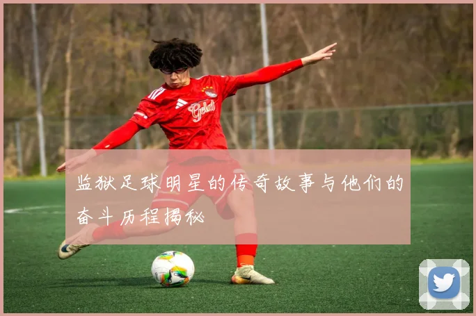 监狱足球明星的传奇故事与他们的奋斗历程揭秘