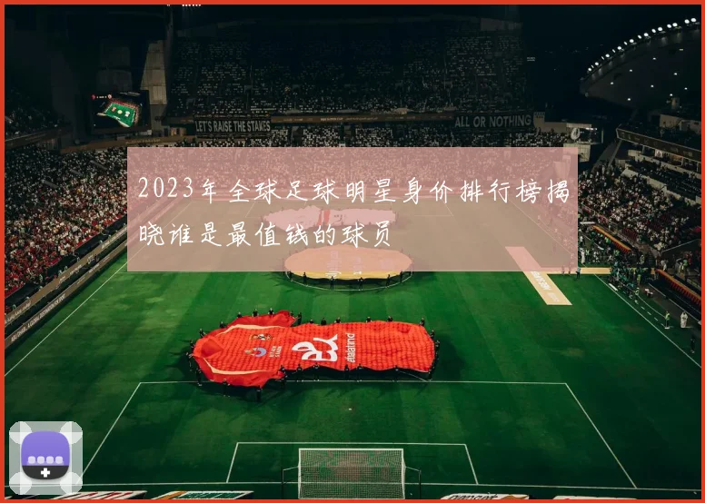 2023年全球足球明星身价排行榜揭晓谁是最值钱的球员