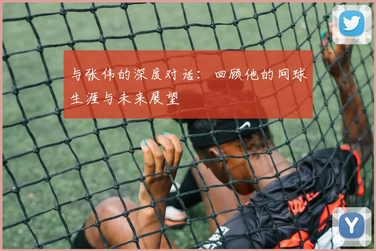 与张伟的深度对话：回顾他的网球生涯与未来展望