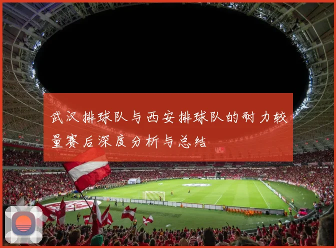 武汉排球队与西安排球队的耐力较量赛后深度分析与总结