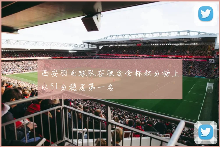 西安羽毛球队在联合会杯积分榜上以51分稳居第一名