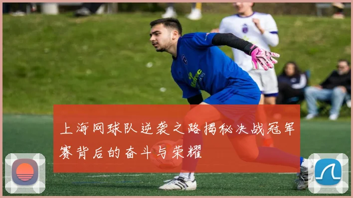 上海网球队逆袭之路揭秘决战冠军赛背后的奋斗与荣耀