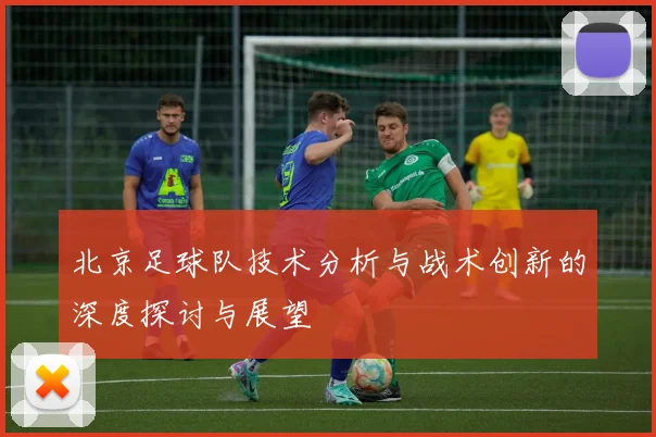 北京足球队技术分析与战术创新的深度探讨与展望