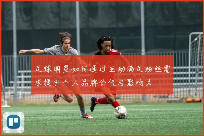 足球明星如何通过互动满足粉丝需求提升个人品牌价值与影响力
