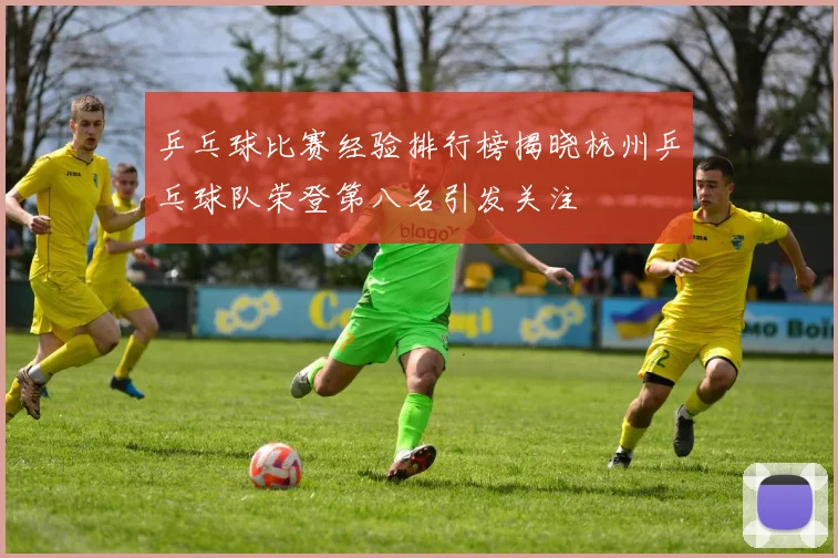 乒乓球比赛经验排行榜揭晓杭州乒乓球队荣登第八名引发关注