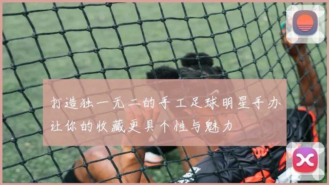 打造独一无二的手工足球明星手办让你的收藏更具个性与魅力