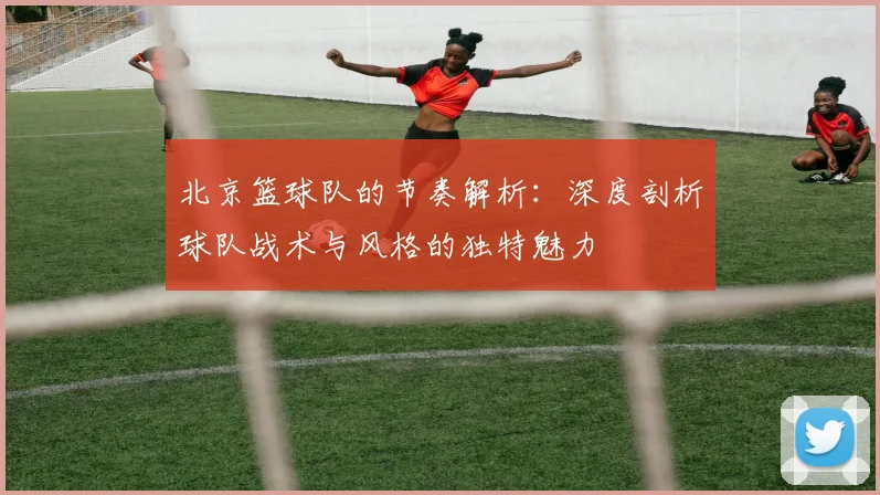 北京篮球队的节奏解析：深度剖析球队战术与风格的独特魅力