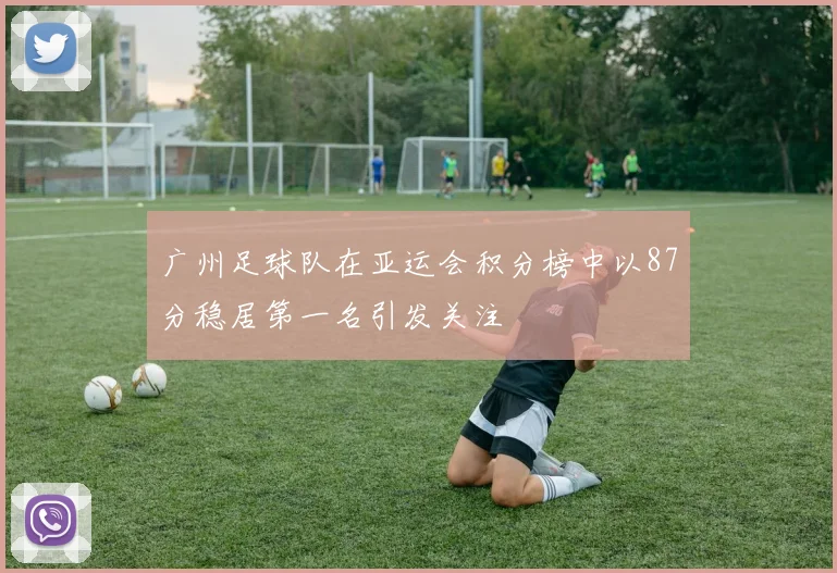 广州足球队在亚运会积分榜中以87分稳居第一名引发关注