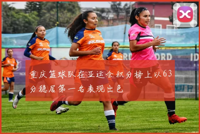 重庆篮球队在亚运会积分榜上以63分稳居第一名表现出色