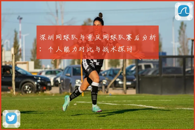 深圳网球队与重庆网球队赛后分析：个人能力对比与战术探讨