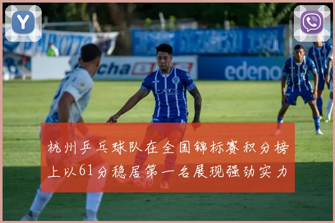 杭州乒乓球队在全国锦标赛积分榜上以61分稳居第一名展现强劲实力