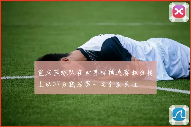 重庆篮球队在世界杯预选赛积分榜上以57分稳居第一名引发关注