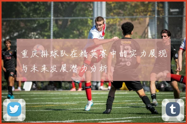 重庆排球队在精英赛中的实力展现与未来发展潜力分析