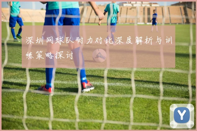 深圳网球队耐力对比深度解析与训练策略探讨