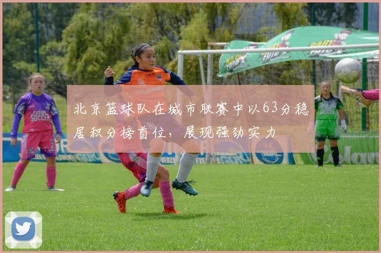 北京篮球队在城市联赛中以63分稳居积分榜首位，展现强劲实力