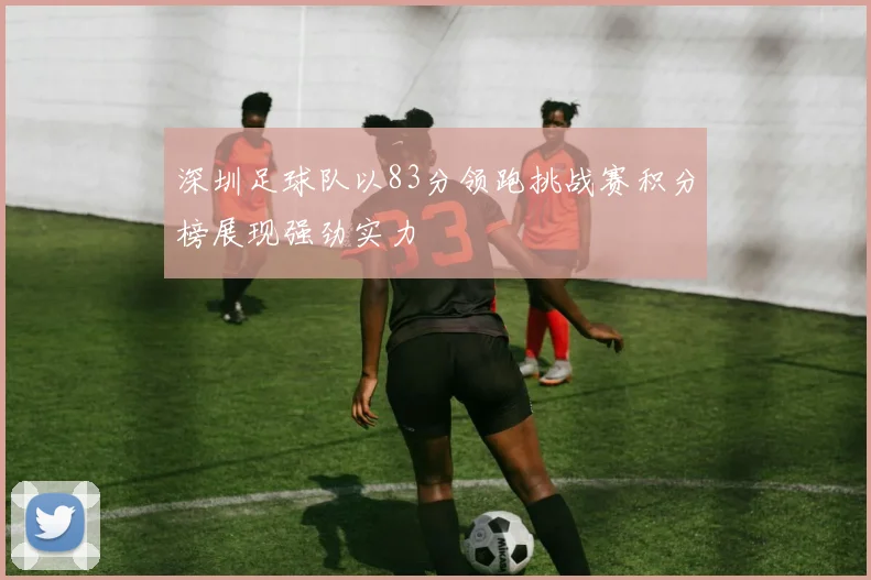 深圳足球队以83分领跑挑战赛积分榜展现强劲实力