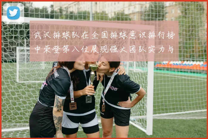 武汉排球队在全国排球意识排行榜中荣登第八位展现强大团队实力与潜力
