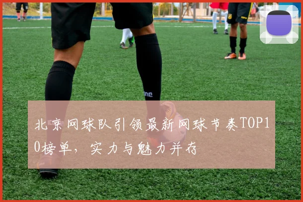 北京网球队引领最新网球节奏TOP10榜单，实力与魅力并存