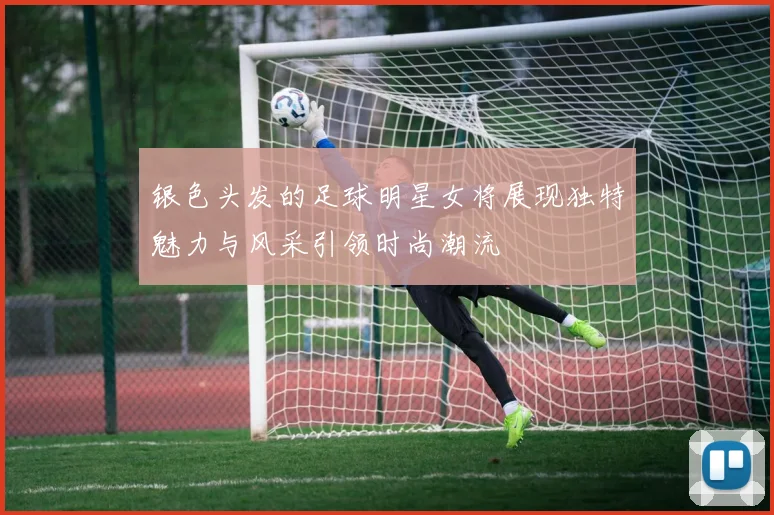 银色头发的足球明星女将展现独特魅力与风采引领时尚潮流