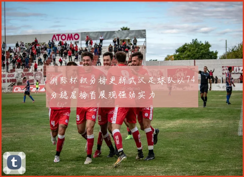 洲际杯积分榜更新武汉足球队以74分稳居榜首展现强劲实力