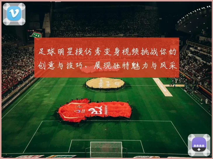 足球明星模仿秀变身视频挑战你的创意与技巧，展现独特魅力与风采