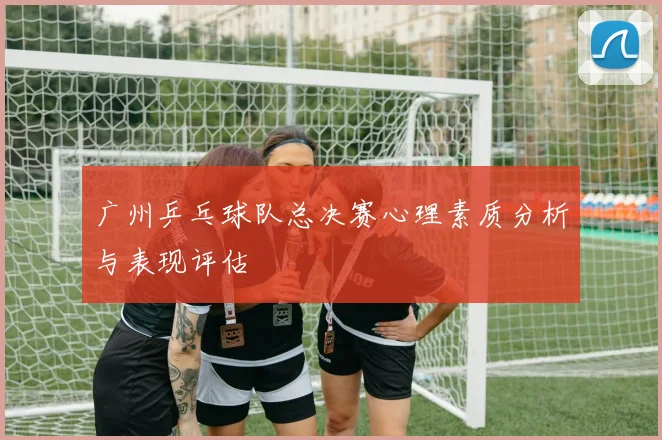 广州乒乓球队总决赛心理素质分析与表现评估