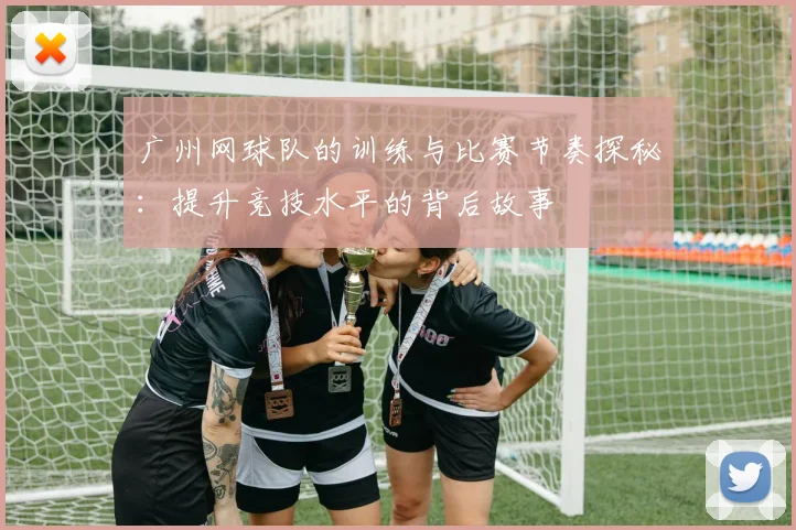 广州网球队的训练与比赛节奏探秘：提升竞技水平的背后故事