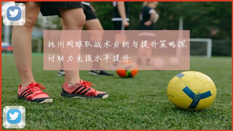 杭州网球队战术分析与提升策略探讨助力竞技水平提升